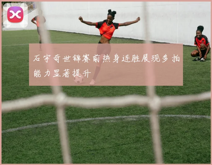 石宇奇世锦赛前热身连胜展现多拍能力显著提升